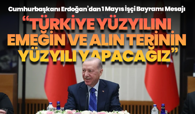 Cumhurbaşkanı Erdoğan’dan 1 Mayıs İşçi Bayramı Mesajı: “Türkiye Yüzyılını Emeğin ve Alın Terinin Yüzyılı Yapacağız”
