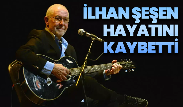 İlhan Şeşen hayatını kaybetti