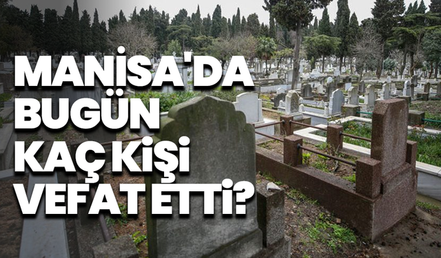 Manisa'da bugün kaç kişi vefat etti? 24 Mayıs hayatını kaybedenler