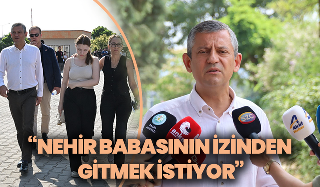 Özgür Özel: “Nehir, babasının izinden gitmek istiyor”