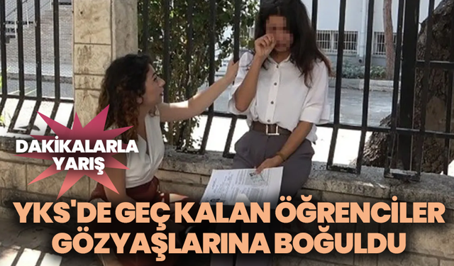 Dakikalarla yarış: YKS'de geç kalan öğrenciler gözyaşlarına boğuldu