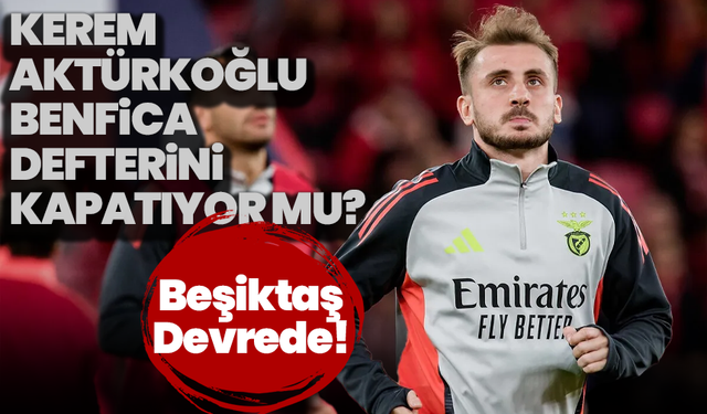 Kerem Aktürkoğlu Benfica Defterini Kapatıyor mu? Beşiktaş Devrede!