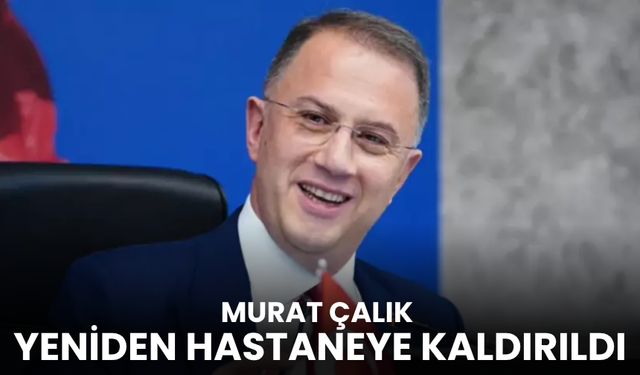 Murat Çalık yeniden hastaneye kaldırıldı!