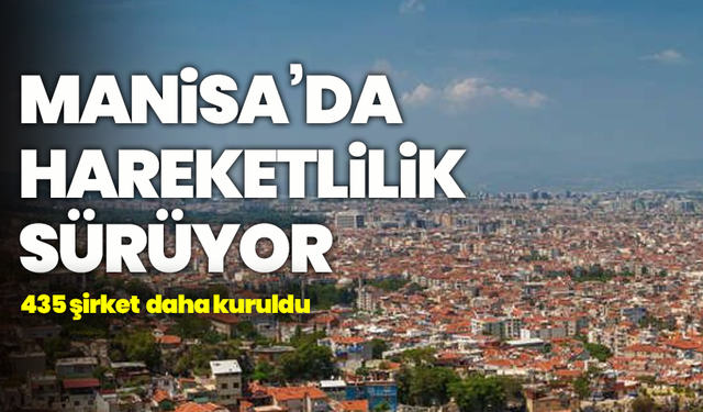 Manisa’da hareketlilik sürüyor: 435  şirket daha kuruldu