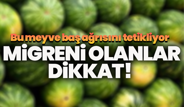 Migreni olanlar dikkat! Bu yaz meyvesi baş ağrısını tetikliyor