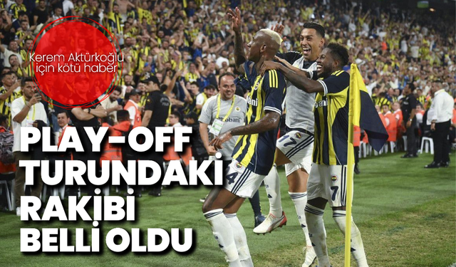 Fenerbahçe’nin play-off turundaki rakibi belli oldu: Kerem Aktürkoğlu oynayamayacak