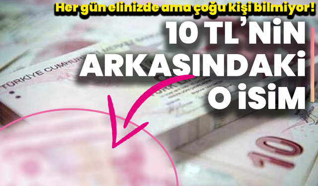 Her gün elinizde ama çoğu kişi bilmiyor! 10 TL’nin arkasındaki o isim