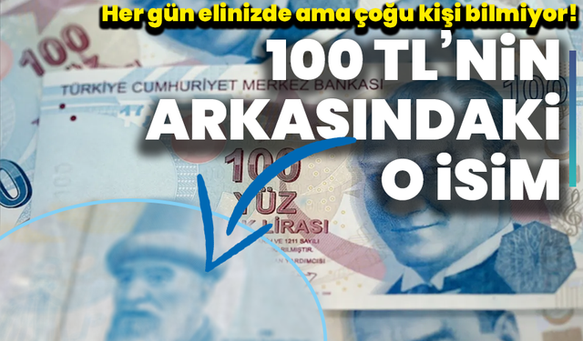 Her gün elinizde ama çoğu kişi bilmiyor! 100 TL’nin arkasındaki o isim
