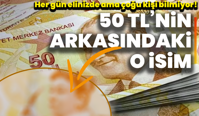 Her gün elinizde ama çoğu kişi bilmiyor! 50 TL’nin arkasındaki o isim