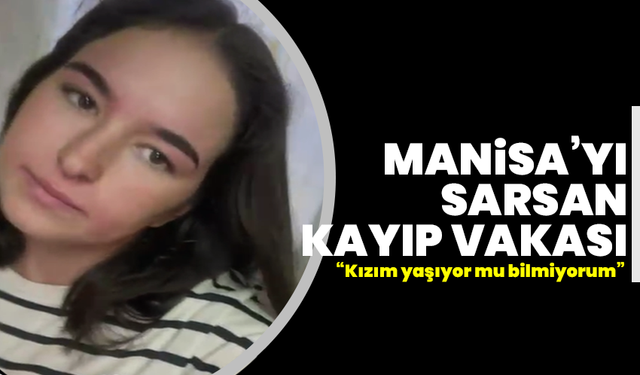 Manisa’yı sarsan kayıp vakası: “Kızım yaşıyor mu bilmiyorum”