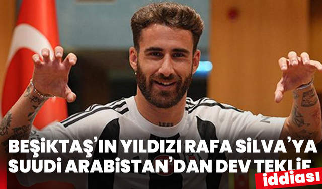 Beşiktaş’ın yıldızı Rafa Silva’ya Suudi Arabistan’dan dev teklif iddiası