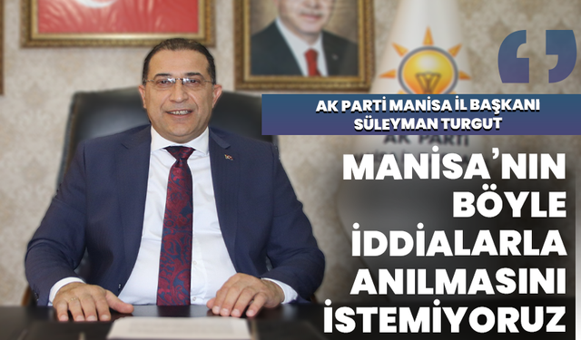 AK Parti Manisa İl Başkanı Turgut: Manisa’nın böyle iddialarla anılmasını istemiyoruz