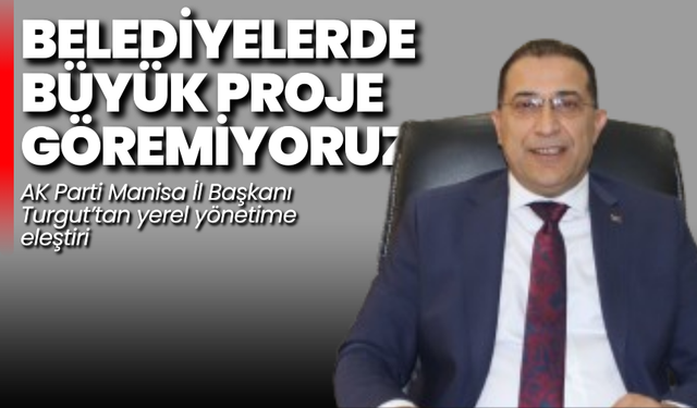 AK Parti Manisa İl Başkanı Turgut'tan yerel yönetime eleştiri: Belediyelerde büyük proje göremiyoruz”