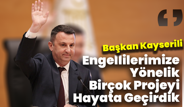 Başkan Kayserili : “Engellilerimize Yönelik Birçok Projeyi Hayata Geçirdik”