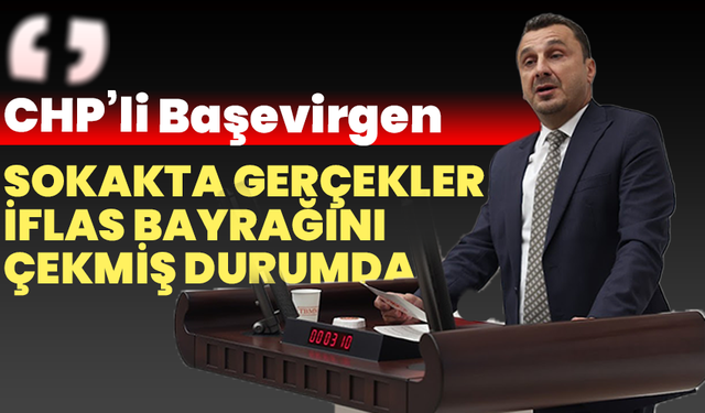 CHP’li Başevirgen: “Sokakta Gerçekler Çoktan İflas Bayrağını Çekmiş Durumda”