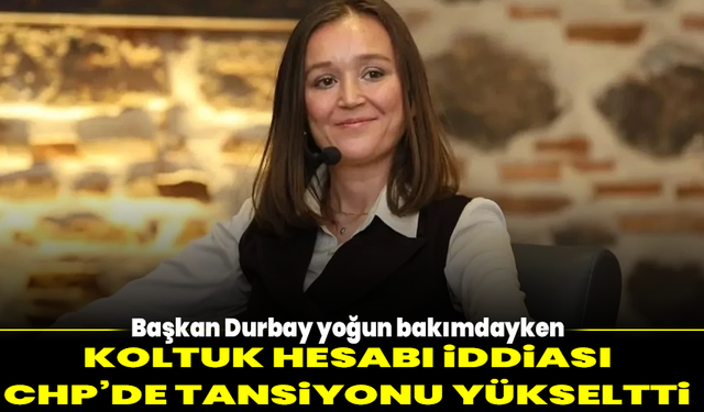 Başkan Durbay yoğun bakımdayken koltuk hesabı iddiası CHP’de tansiyonu yükseltti