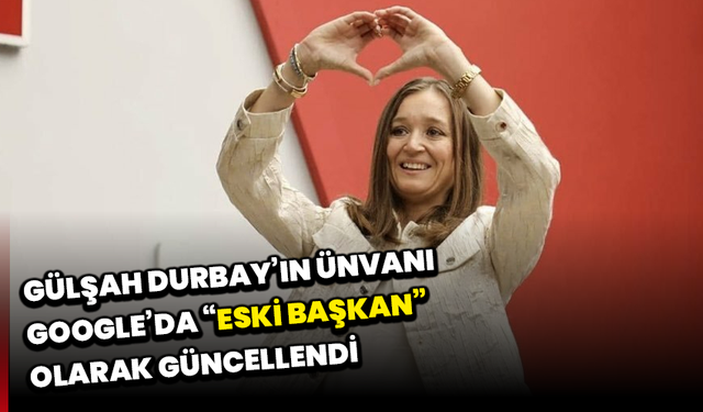 Gülşah Durbay’ın ünvanı Google’da “eski başkan” olarak güncellendi