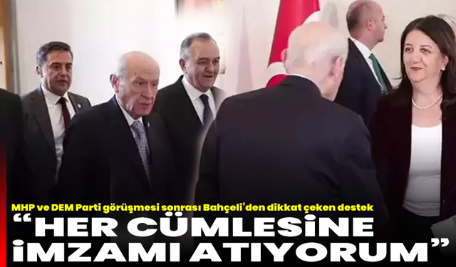MHP ve DEM Parti görüşmesi sonrası Bahçeli’den dikkat çeken destek: “Her cümlesine imzamı atıyorum”