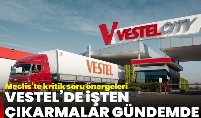 Vestel’de işten çıkarmalar gündemde: Meclis’te kritik soru önergeleri