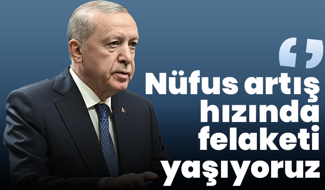 Cumhurbaşkanı Erdoğan: Nüfus artış hızında felaketi yaşıyoruz, bu gidişat durdurulmalı
