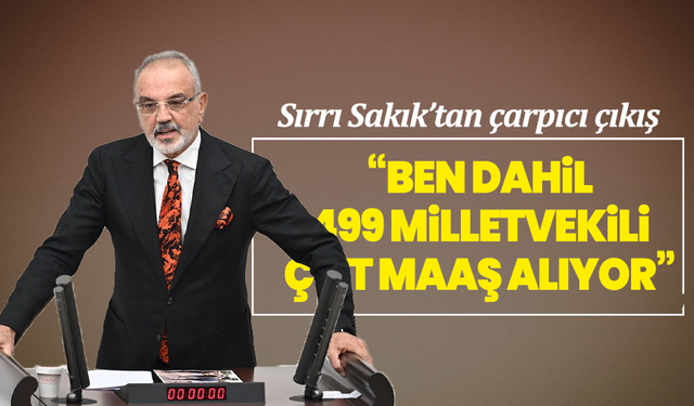 Sırrı Sakık’tan çarpıcı çıkış: “Ben dahil 499 milletvekili çift maaş alıyor”