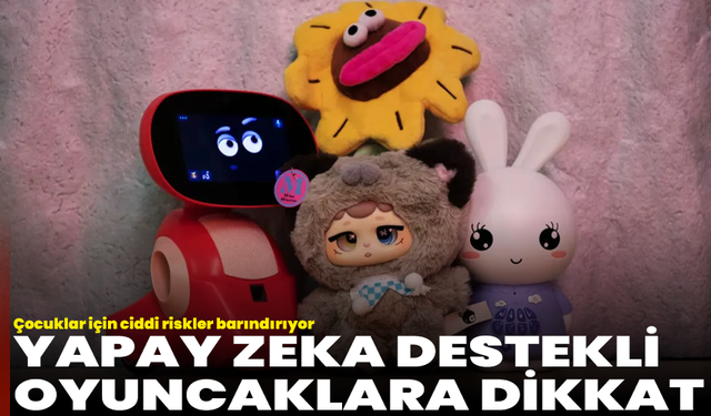 Yapay zeka destekli oyuncaklara dikkat: Çocuklar için ciddi riskler barındırıyor