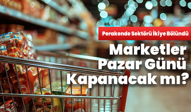 Marketler Pazar Günü Kapanacak mı? Perakende Sektörü İkiye Bölündü