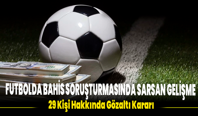 Futbolda Bahis Soruşturmasında Sarsan Gelişme: 29 Kişi Hakkında Gözaltı Kararı