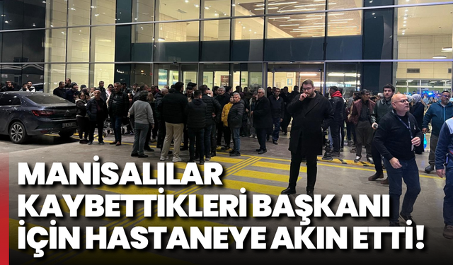 Manisalılar kaybettikleri Başkanı için hastaneye akın etti!