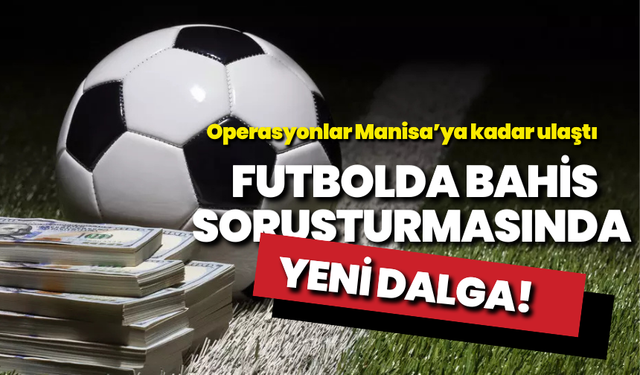 Futbolda bahis soruşturmasında yeni dalga: Operasyonlar Manisa'ya kadar ulaştı!