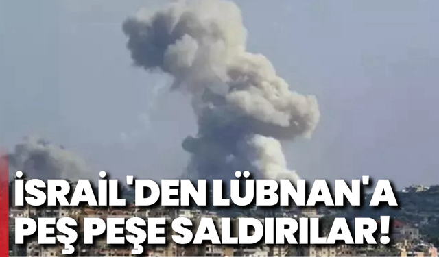 İsrail'den Lübnan'a peş peşe saldırılar!