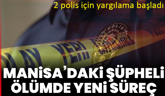 Manisa’daki şüpheli ölümde yeni süreç: 2 polis için yargılama başladı