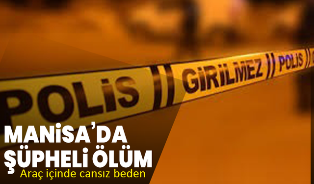 Manisa’da şüpheli ölüm: Araç içinde cansız beden