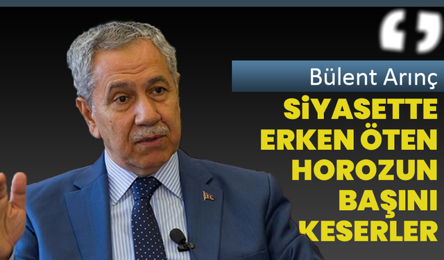 Bülent Arınç :‘Siyasette erken öten horozun başını keserler’
