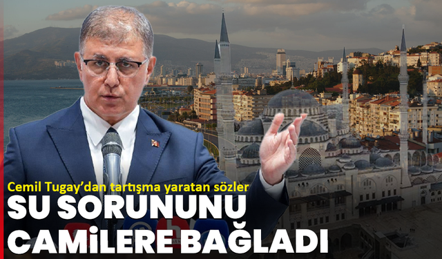 CHP’li Cemil Tugay’dan tartışma yaratan sözler: İzmir’deki su sorununu camilere bağladı
