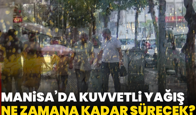 Manisa için uyarı üstüne uyarı: Kuvvetli yağış ne zaman bitecek?