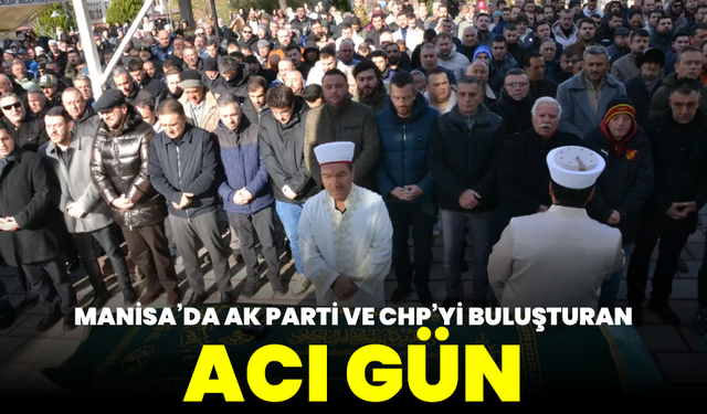 Manisa’da AK Parti ve CHP’yi buluşturan acı gün