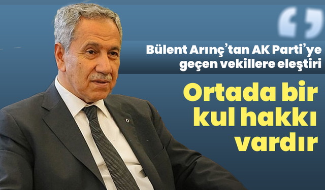 Bülent Arınç’tan AK Parti’ye geçen vekillere eleştiri: “Ortada bir kul hakkı da vardır”