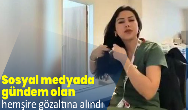 Sosyal medyada gündem olan hemşire gözaltına alındı