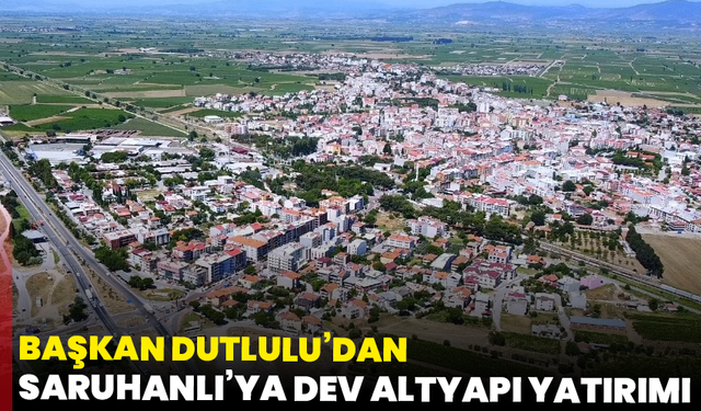 Başkan Dutlulu’dan Saruhanlı’ya dev altyapı yatırımı