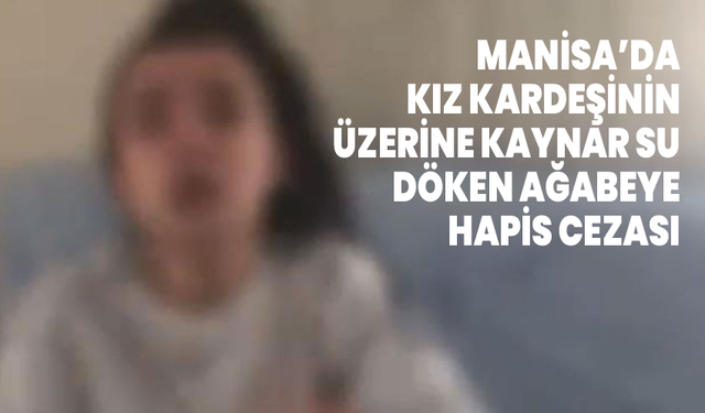 Manisa’da Kız Kardeşinin Üzerine Kaynar Su Döken Ağabeye Hapis Cezası