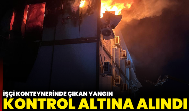 İşçi Konteynerinde Çıkan Yangın Kontrol Altına Alındı