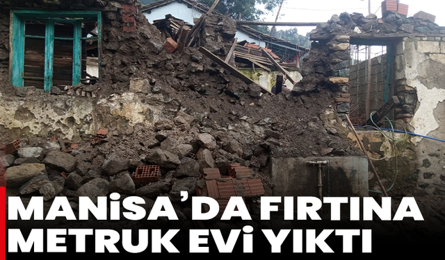 Manisa’da fırtına metruk evi yıktı
