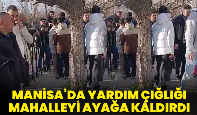 Manisa’da yardım çığlığı mahalleyi ayağa kaldırdı