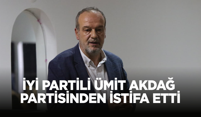 İyi Partili Ümit Akdağ Partisinden İstifa Etti!
