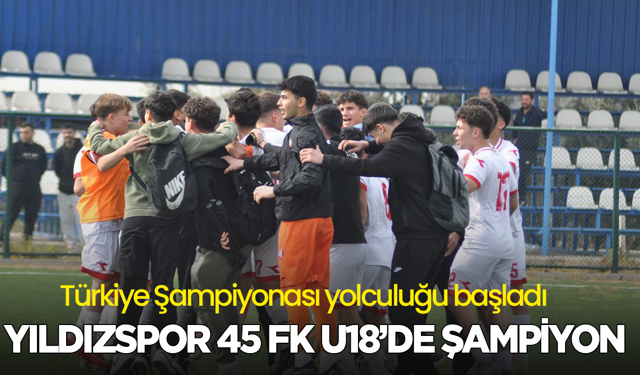 Yıldızspor 45 FK U18’de şampiyon: Türkiye Şampiyonası yolculuğu başladı