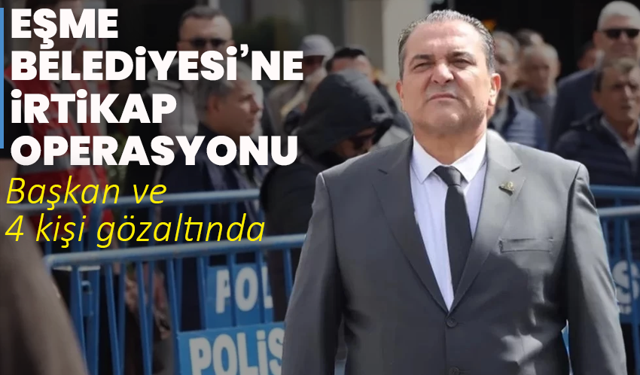 Eşme Belediyesi’ne irtikap operasyonu: Başkan ve 4 kişi gözaltında