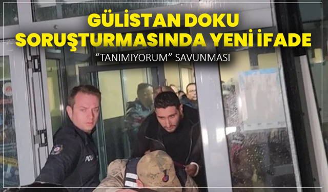 Gülistan Doku Soruşturmasında Yeni İfade: “Tanımıyorum” Savunması