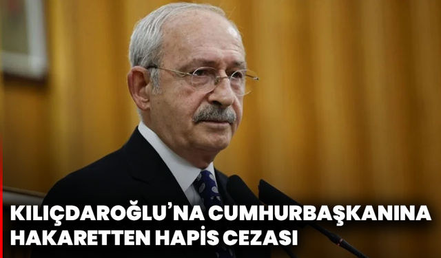 Kılıçdaroğlu’na Cumhurbaşkanına Hakaretten Hapis Cezası
