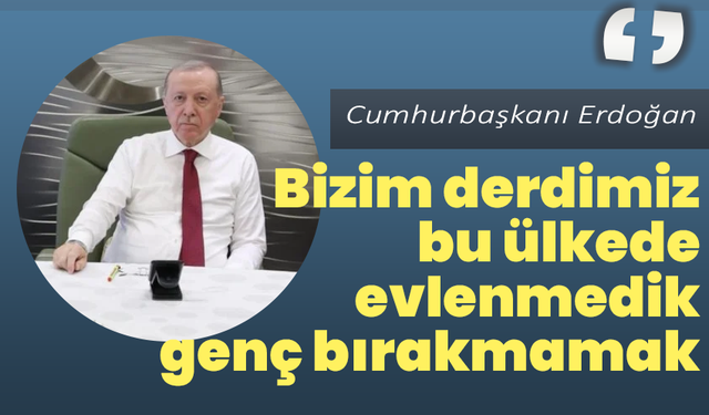 Cumhurbaşkanı Erdoğan: “Bizim derdimiz bu ülkede evlenmedik genç bırakmamak”